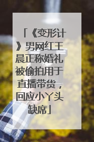 《变形计》男网红王晨正称婚礼被偷拍用于直播带货，回应小丫头缺席
