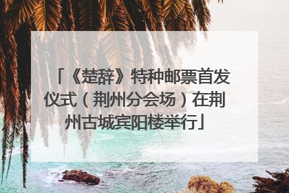 《楚辞》特种邮票首发仪式（荆州分会场）在荆州古城宾阳楼举行