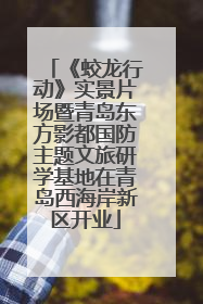 《蛟龙行动》实景片场暨青岛东方影都国防主题文旅研学基地在青岛西海岸新区开业