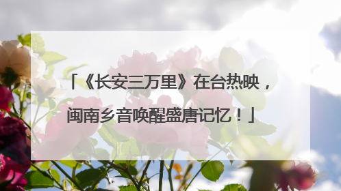 《长安三万里》在台热映，闽南乡音唤醒盛唐记忆！