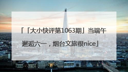 「大小快评第1063期」当端午邂逅六一，烟台文旅很nice