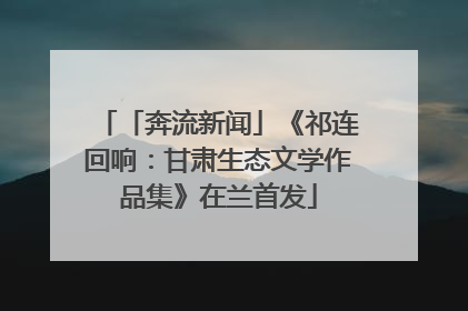 「奔流新闻」《祁连回响：甘肃生态文学作品集》在兰首发