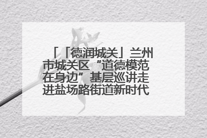 「德润城关」兰州市城关区“道德模范在身边”基层巡讲走进盐场路街道新时代文明实践所