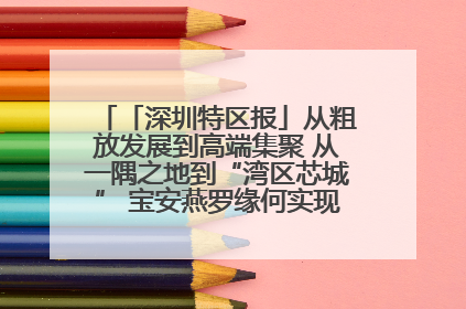 「深圳特区报」从粗放发展到高端集聚 从一隅之地到“湾区芯城” 宝安燕罗缘何实现“战略突围”
