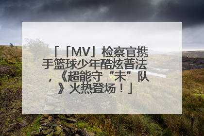 「MV」检察官携手篮球少年酷炫普法，《超能守“未”队》火热登场！