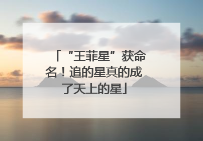 “王菲星”获命名！追的星真的成了天上的星