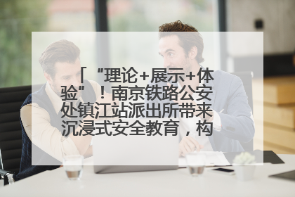 “理论+展示+体验”！南京铁路公安处镇江站派出所带来沉浸式安全教育，构筑青少年暑期防线