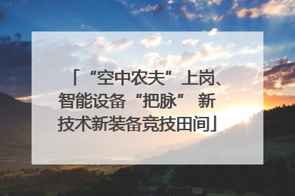 “空中农夫”上岗、智能设备“把脉” 新技术新装备竞技田间