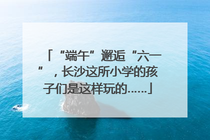 “端午”邂逅“六一”，长沙这所小学的孩子们是这样玩的……