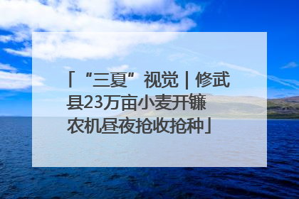 “三夏”视觉｜修武县23万亩小麦开镰 农机昼夜抢收抢种