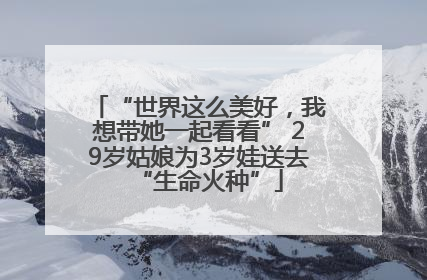 “世界这么美好，我想带她一起看看” 29岁姑娘为3岁娃送去“生命火种”