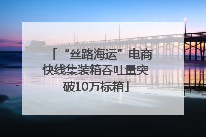 “丝路海运”电商快线集装箱吞吐量突破10万标箱