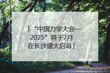 “中国力学大会—2025”将于7月在长沙盛大启幕