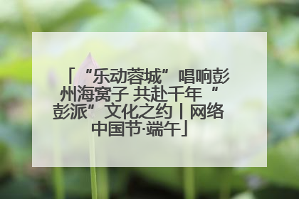 “乐动蓉城”唱响彭州海窝子 共赴千年“彭派”文化之约丨网络中国节·端午