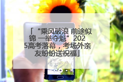 “乘风破浪 前途似锦 一举夺魁”2025高考落幕，考场外亲友纷纷送祝福