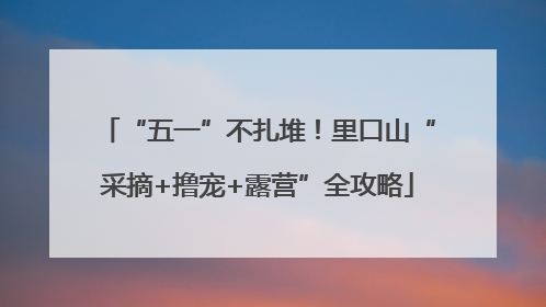 “五一”不扎堆！里口山“采摘+撸宠+露营”全攻略