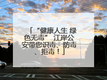 “健康人生 绿色无毒” 江岸公安带您识毒、防毒、拒毒！