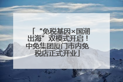 “免税基因×国潮出海”双模式开启！中免集团厦门市内免税店正式开业