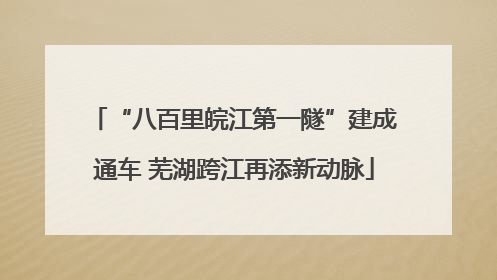 “八百里皖江第一隧”建成通车 芜湖跨江再添新动脉