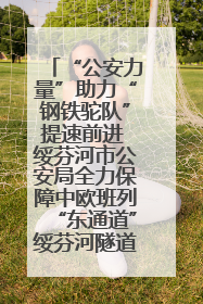 “公安力量”助力“钢铁驼队”提速前进 绥芬河市公安局全力保障中欧班列“东通道”绥芬河隧道贯通