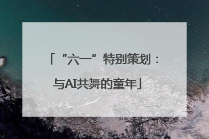 “六一”特别策划：与AI共舞的童年