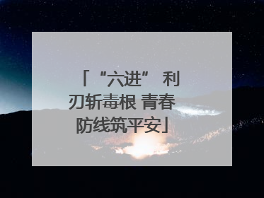 “六进” 利刃斩毒根 青春防线筑平安