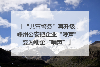 “共富警务”再升级，嵊州公安把企业“呼声”变为助企“哨声”