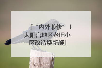 “内外兼修”!太阳宫地区老旧小区改造焕新颜