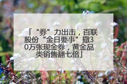 “券”力出击，百联股份“金日要事”撒30万张现金券，黄金品类销售翻七倍