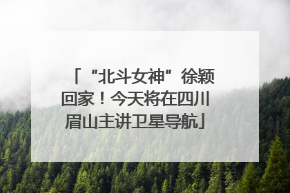 “北斗女神”徐颖回家！今天将在四川眉山主讲卫星导航