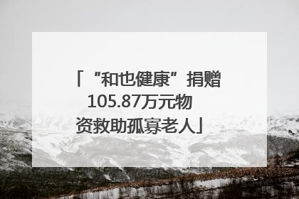 “和也健康”捐赠105.87万元物资救助孤寡老人