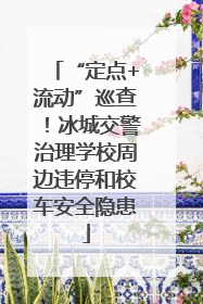 “定点+流动”巡查！冰城交警治理学校周边违停和校车安全隐患
