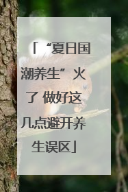 “夏日国潮养生”火了 做好这几点避开养生误区