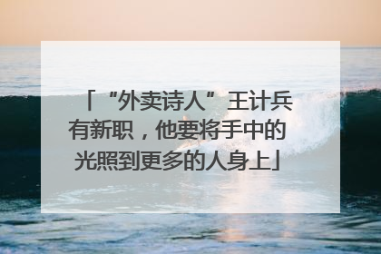 “外卖诗人”王计兵有新职，他要将手中的光照到更多的人身上