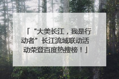 “大美长江，我是行动者”长江流域联动活动荣登百度热搜榜！