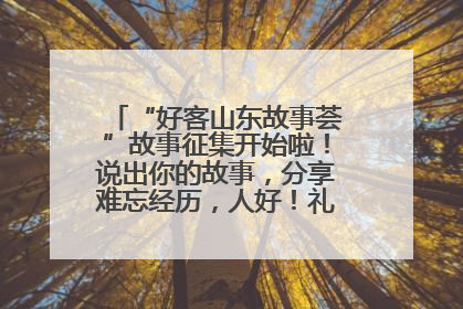 “好客山东故事荟”故事征集开始啦！说出你的故事，分享难忘经历，人好！礼品多！速来！