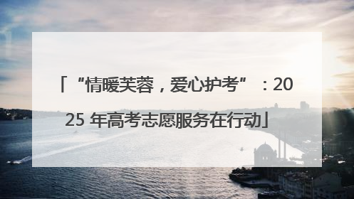 “情暖芙蓉，爱心护考”：2025 年高考志愿服务在行动