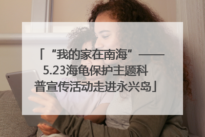 “我的家在南海”——5.23海龟保护主题科普宣传活动走进永兴岛