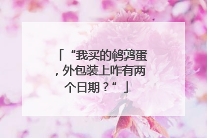 “我买的鹌鹑蛋，外包装上咋有两个日期？”