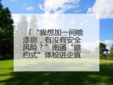 “我想加一间喷漆房，有没有安全风险？”南通“邀约式”体检进企直面实际问题