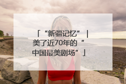 “新疆记忆”｜美了近70年的“中国最美剧场”