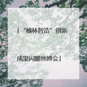 “榆林智造”创新成果闪耀丝博会