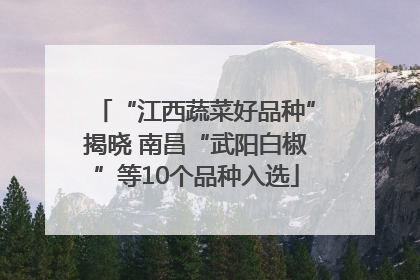 “江西蔬菜好品种”揭晓 南昌“武阳白椒”等10个品种入选