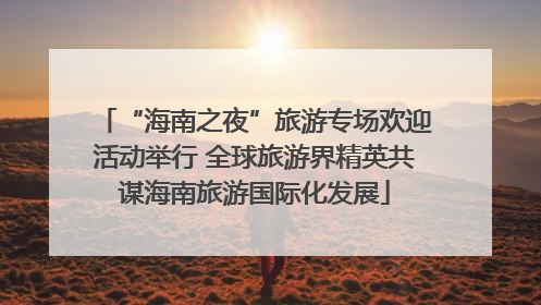 “海南之夜”旅游专场欢迎活动举行 全球旅游界精英共谋海南旅游国际化发展