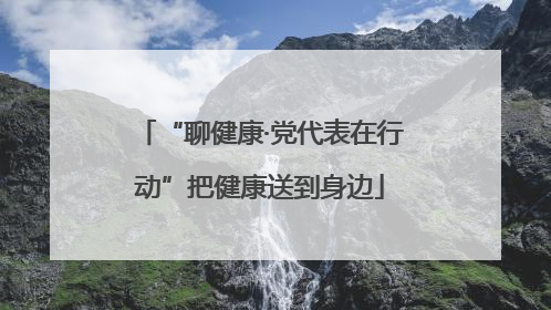 “聊健康·党代表在行动”把健康送到身边