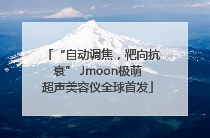 “自动调焦，靶向抗衰” Jmoon极萌超声美容仪全球首发