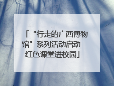 “行走的广西博物馆”系列活动启动 红色课堂进校园