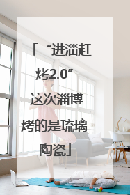 “进淄赶烤2.0” 这次淄博烤的是琉璃陶瓷