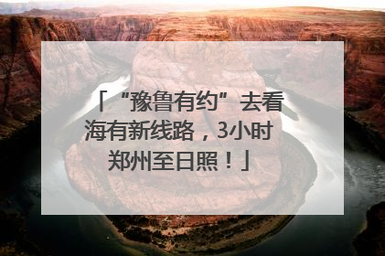“豫鲁有约”去看海有新线路，3小时郑州至日照！