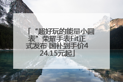 “超好玩的能量小圆表”荣耀手表Fit正式发布 国补到手价424.15元起
